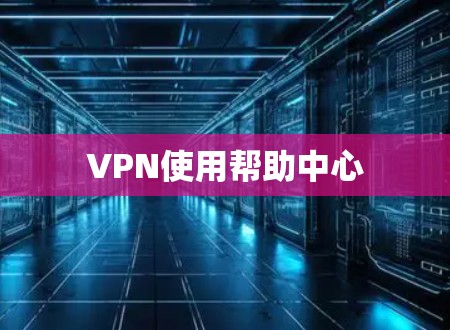 VPN使用帮助中心 VPN使用帮助中心