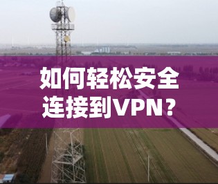 如何轻松安全连接到VPN?VPN使用教程指南 如何轻松安全连接到VPN?VPN使用教程指南