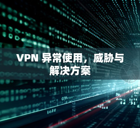 VPN 异常使用,威胁与解决方案 VPN 异常使用,威胁与解决方案