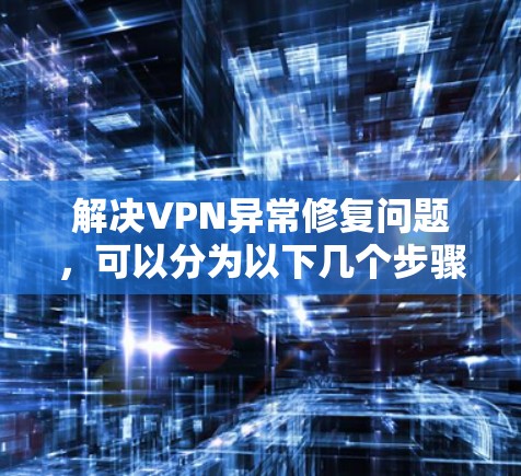解决VPN异常修复问题，可以分为以下几个步骤