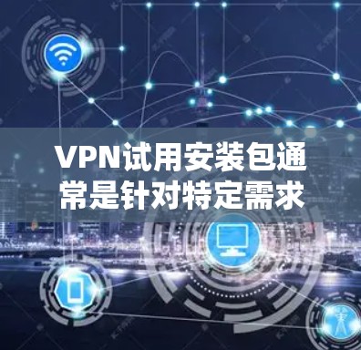 VPN试用安装包通常是针对特定需求或功能的测试版本，通常用于安全评估或测试。以下是一些常见的VPN安装包类型和获取方式