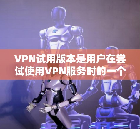 VPN试用版本是用户在尝试使用VPN服务时的一个窗口,通常分为免费版和付费版。以下是关于VPN试用版本的一些关键信息 VPN试用版本是用户在尝试使用VPN服务时的一个窗口,通常分为免费版和付费版。以下是关于VPN试用版本的一些关键信息