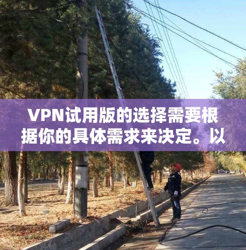 VPN试用版的选择需要根据你的具体需求来决定。以下是一些推荐的VPN试用版，根据你的需求来选择