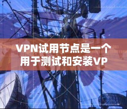 VPN试用节点是一个用于测试和安装VPN服务的特定地点，通常在特定地理位置或条件下提供。以下是关于VPN试用节点的详细信息