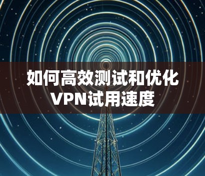 如何高效测试和优化VPN试用速度 如何高效测试和优化VPN试用速度