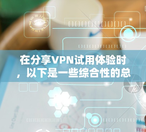 在分享VPN试用体验时,以下是一些综合性的总结和建议,帮助用户更好地理解和使用 在分享VPN试用体验时,以下是一些综合性的总结和建议,帮助用户更好地理解和使用