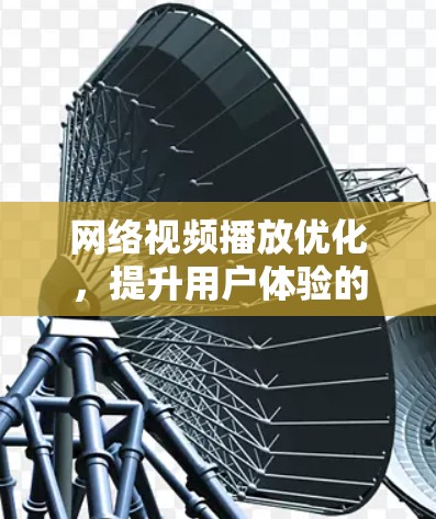网络视频播放优化,提升用户体验的关键之路 网络视频播放优化,提升用户体验的关键之路