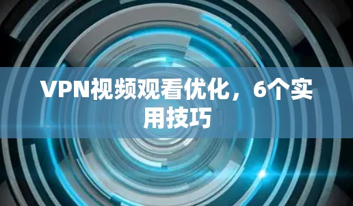 VPN视频观看优化,6个实用技巧 VPN视频观看优化,6个实用技巧