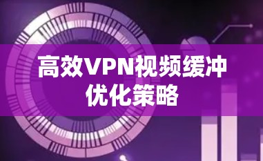 高效VPN视频缓冲优化策略 高效VPN视频缓冲优化策略