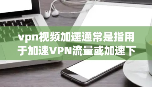 vpn视频加速通常是指用于加速VPN流量或加速下载视频的软件或工具。以下是关于如何使用VPN加速和一些常见问题的解释 vpn视频加速通常是指用于加速VPN流量或加速下载视频的软件或工具。以下是关于如何使用VPN加速和一些常见问题的解释