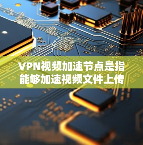 VPN视频加速节点是指能够加速视频文件上传和下载的服务器或设备，通常位于不同的IP地址上，连接到VPN网络中。这些节点在VPN视频传输中起到了关键的作用，尤其是在需要快速下载或上传视频文件时