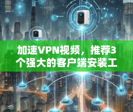 加速VPN视频,推荐3个强大的客户端安装工具 加速VPN视频,推荐3个强大的客户端安装工具