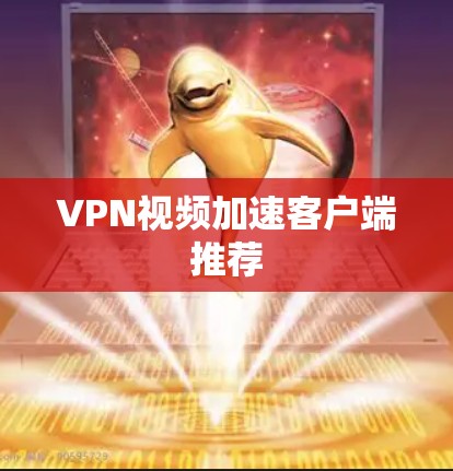 VPN视频加速客户端推荐 VPN视频加速客户端推荐
