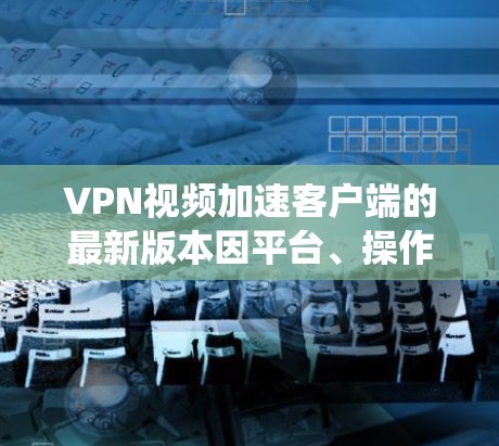 VPN视频加速客户端的最新版本因平台、操作系统和功能需求而异。以下是一些常见的类型及其特点 VPN视频加速客户端的最新版本因平台、操作系统和功能需求而异。以下是一些常见的类型及其特点