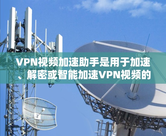VPN视频加速助手是用于加速、解密或智能加速VPN视频的工具。以下是一些常见的VPN视频加速助手推荐