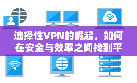 选择性VPN的崛起,如何在安全与效率之间找到平衡 选择性VPN的崛起,如何在安全与效率之间找到平衡