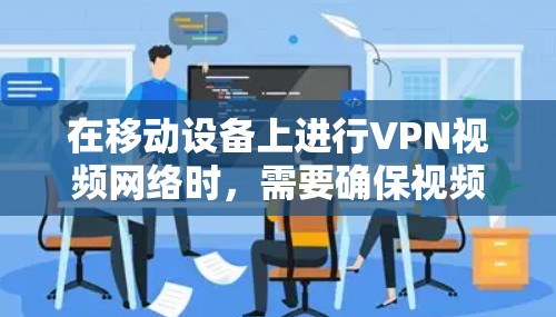 在移动设备上进行VPN视频网络时,需要确保视频通话的安全性和稳定性。以下是一些使用VPN进行视频网络方案的建议 在移动设备上进行VPN视频网络时,需要确保视频通话的安全性和稳定性。以下是一些使用VPN进行视频网络方案的建议