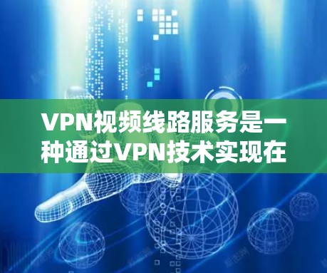VPN视频线路服务是一种通过VPN技术实现在线观看视频内容的技术，以下是关于如何在VPN中找到视频的具体步骤和注意事项