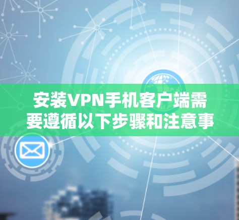 安装VPN手机客户端需要遵循以下步骤和注意事项