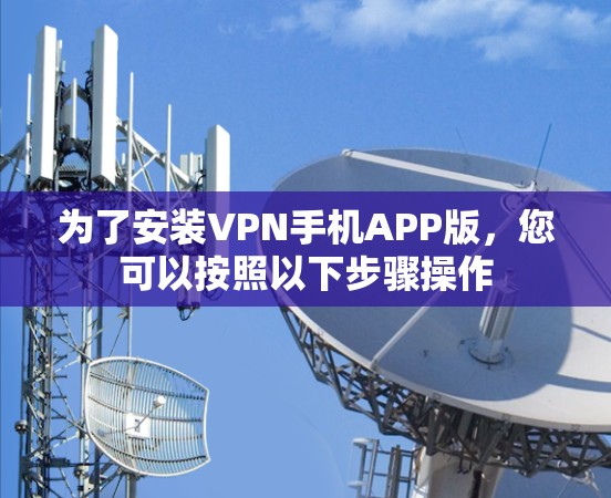 为了安装VPN手机APP版，您可以按照以下步骤操作