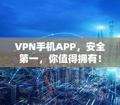 VPN手机APP，安全第一，你值得拥有！