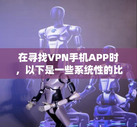 在寻找VPN手机APP时，以下是一些系统性的比较和推荐，帮助你选择最适合你的版本