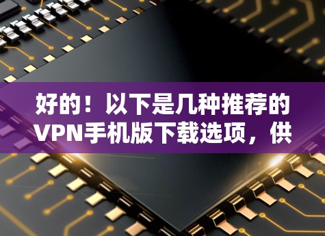 好的！以下是几种推荐的VPN手机版下载选项，供您参考