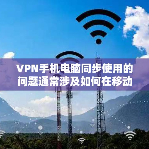 VPN手机电脑同步使用的问题通常涉及如何在移动设备和电脑上实现无缝连接。以下是一些关键点和建议 VPN手机电脑同步使用的问题通常涉及如何在移动设备和电脑上实现无缝连接。以下是一些关键点和建议