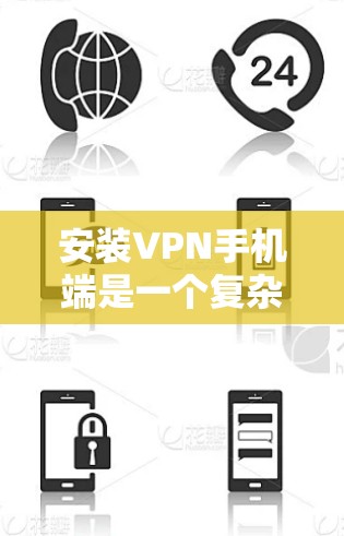 安装VPN手机端是一个复杂但可行的过程,具体步骤如下 安装VPN手机端是一个复杂但可行的过程,具体步骤如下