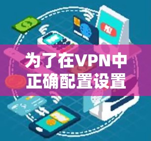 为了在VPN中正确配置设置,确保安全和高效,以下是一步步的指南 为了在VPN中正确配置设置,确保安全和高效,以下是一步步的指南