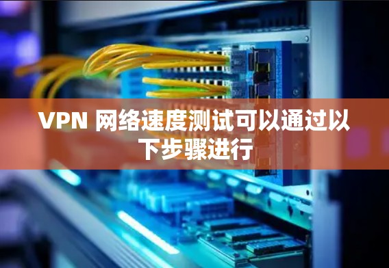 VPN 网络速度测试可以通过以下步骤进行 VPN 网络速度测试可以通过以下步骤进行