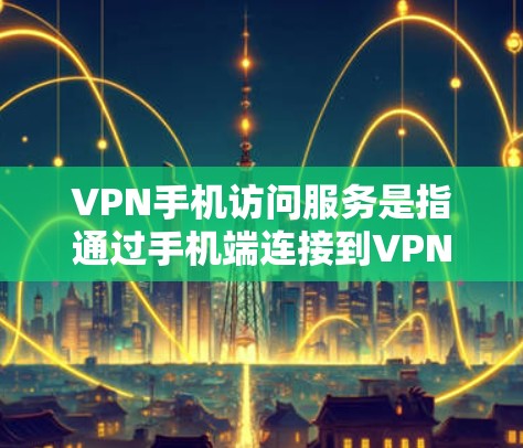 VPN手机访问服务是指通过手机端连接到VPN服务器,使用VPN客户端或端口进行在线观看视频或文件的操作。以下是逐步指南 VPN手机访问服务是指通过手机端连接到VPN服务器,使用VPN客户端或端口进行在线观看视频或文件的操作。以下是逐步指南