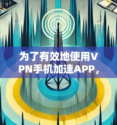 为了有效地使用VPN手机加速APP,您可以按照以下步骤进行操作 为了有效地使用VPN手机加速APP,您可以按照以下步骤进行操作