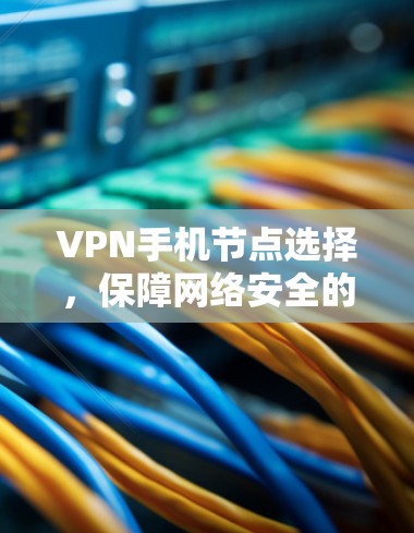 VPN手机节点选择，保障网络安全的高效选择