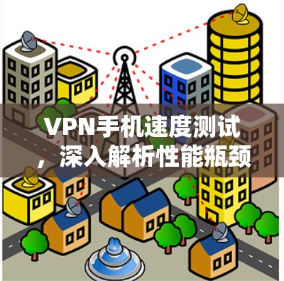 VPN手机速度测试,深入解析性能瓶颈与优化方案 VPN手机速度测试,深入解析性能瓶颈与优化方案