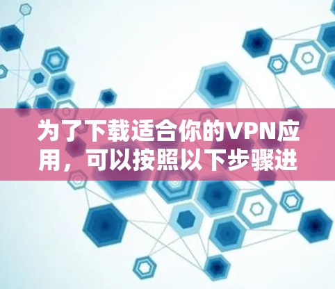 为了下载适合你的VPN应用,可以按照以下步骤进行 为了下载适合你的VPN应用,可以按照以下步骤进行