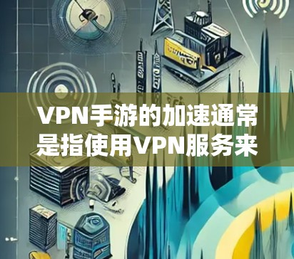 VPN手游的加速通常是指使用VPN服务来获得更快、更稳定的网络连接，以便更好地体验游戏。以下是一些可能的建议和方法