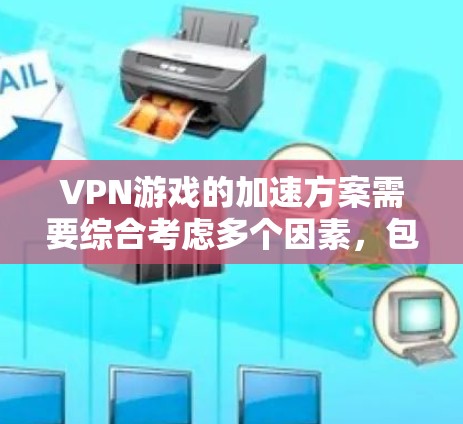 VPN游戏的加速方案需要综合考虑多个因素,包括VPN的选择、数据下载的效率、网络速度的保障以及游戏本身的需求。以下是一些可能的加速方案和注意事项 VPN游戏的加速方案需要综合考虑多个因素,包括VPN的选择、数据下载的效率、网络速度的保障以及游戏本身的需求。以下是一些可能的加速方案和注意事项