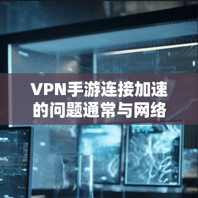 VPN手游连接加速的问题通常与网络状况、VPN选择、游戏设置以及缓存管理等因素有关。以下是一些可以帮助你加速VPN手游连接的建议 VPN手游连接加速的问题通常与网络状况、VPN选择、游戏设置以及缓存管理等因素有关。以下是一些可以帮助你加速VPN手游连接的建议