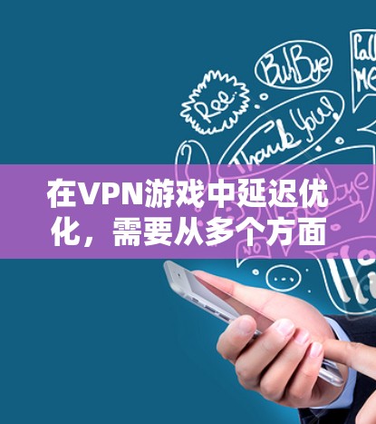在VPN游戏中延迟优化,需要从多个方面入手,包括VPN选择、设置、网络连接、游戏配置、服务器优化和性能提升。以下是详细的步骤指南 在VPN游戏中延迟优化,需要从多个方面入手,包括VPN选择、设置、网络连接、游戏配置、服务器优化和性能提升。以下是详细的步骤指南