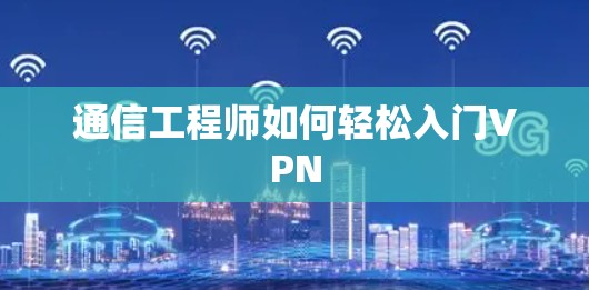 通信工程师如何轻松入门VPN 通信工程师如何轻松入门VPN