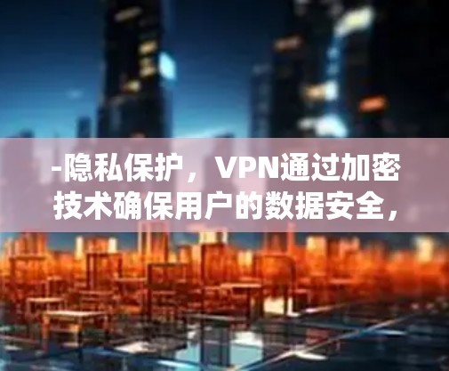 -隐私保护，VPN通过加密技术确保用户的数据安全，避免了传统网络中的泄露风险。界面和操作简单，不会让人觉得过于复杂
