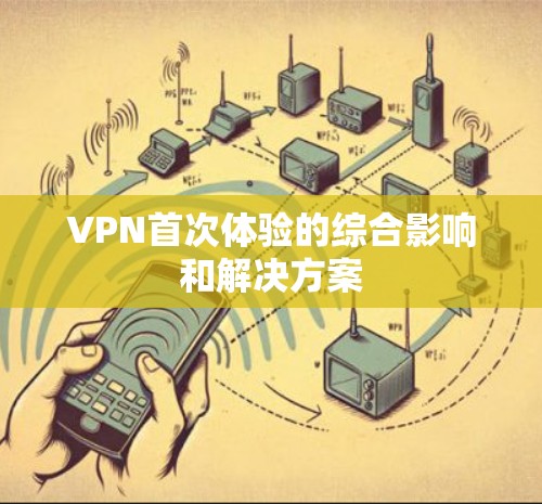VPN首次体验的综合影响和解决方案 VPN首次体验的综合影响和解决方案