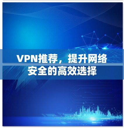 VPN推荐,提升网络安全的高效选择 VPN推荐,提升网络安全的高效选择