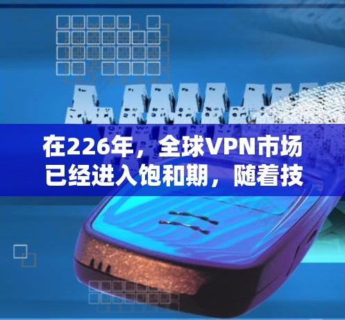 在226年，全球VPN市场已经进入饱和期，随着技术的进步和用户需求的变化，选择一个有竞争力的VPN服务变得尤为重要。以下是一些226年值得推荐的VPN公司，基于技术和用户体验的综合评估