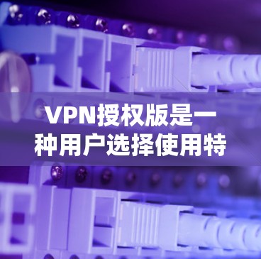 VPN授权版是一种用户选择使用特定VPN服务后,需要额外付费才能获得其功能的模式。以下是详细分析 VPN授权版是一种用户选择使用特定VPN服务后,需要额外付费才能获得其功能的模式。以下是详细分析