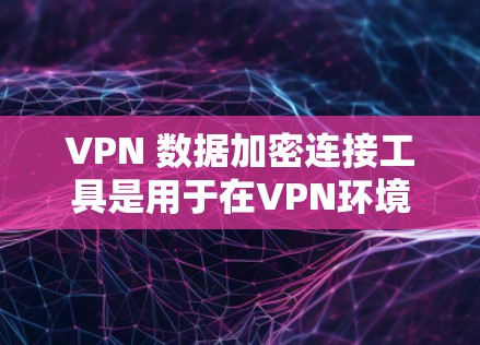 VPN 数据加密连接工具是用于在VPN环境中安全传输数据的工具，通常基于加密协议如TLS/SSL。以下是选择和使用VPN数据加密连接工具的步骤和建议
