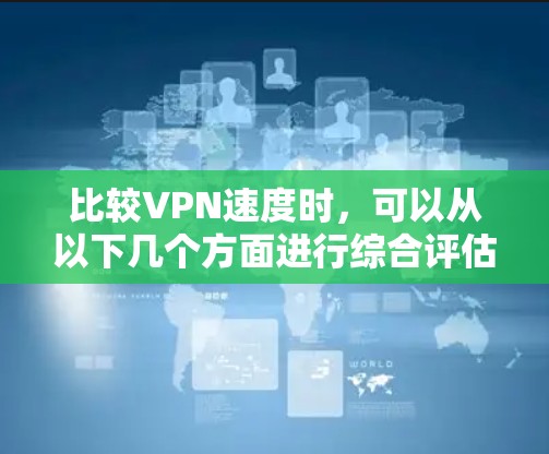 比较VPN速度时,可以从以下几个方面进行综合评估 比较VPN速度时,可以从以下几个方面进行综合评估