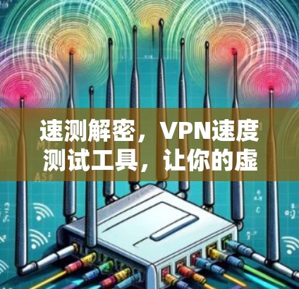 速测解密,VPN速度测试工具,让你的虚拟网络不再受限 速测解密,VPN速度测试工具,让你的虚拟网络不再受限