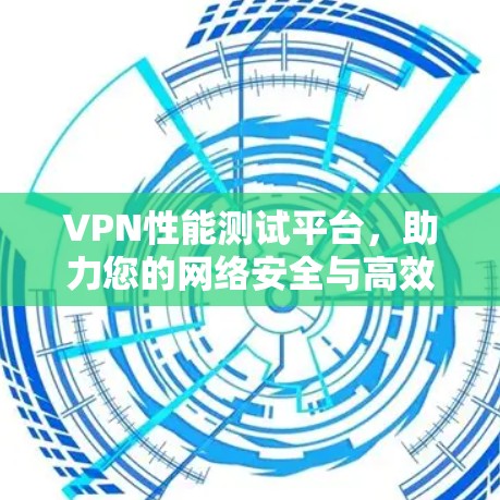 VPN性能测试平台,助力您的网络安全与高效连接 VPN性能测试平台,助力您的网络安全与高效连接
